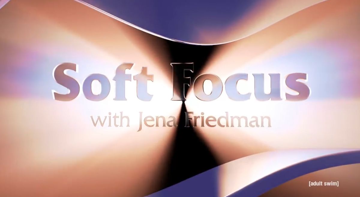 SOFT FOCUS WITH JENA FRIEDMAN – ADULT SWIM